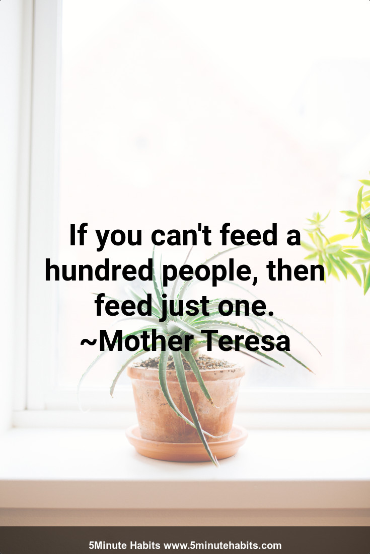 If you can't feed a hundred people, then feed just one. ~Mother Teresa